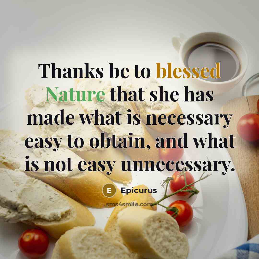 “Thanks be to blessed Nature that she has made what is necessary easy to obtain, and what is not easy unnecessary.” quote by Epicurus