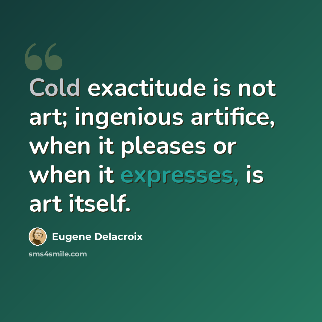 “Cold exactitude is not art; ingenious artifice, when it pleases or when it expresses, is art itself.” quote by Eugene Delacroix