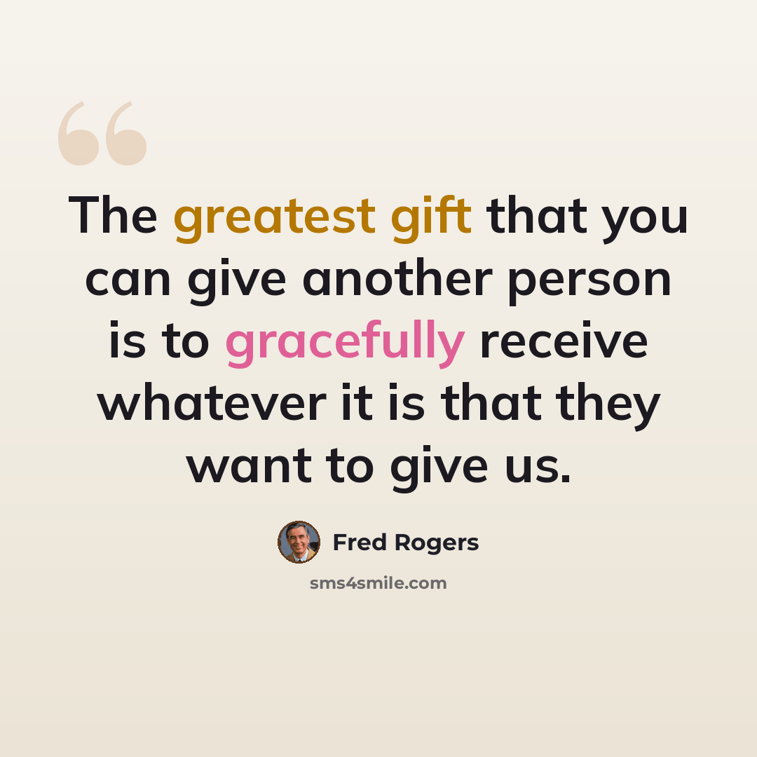 “The greatest gift that you can give another person is to gracefully receive whatever it is that they want to give us.” quote by Fred Rogers