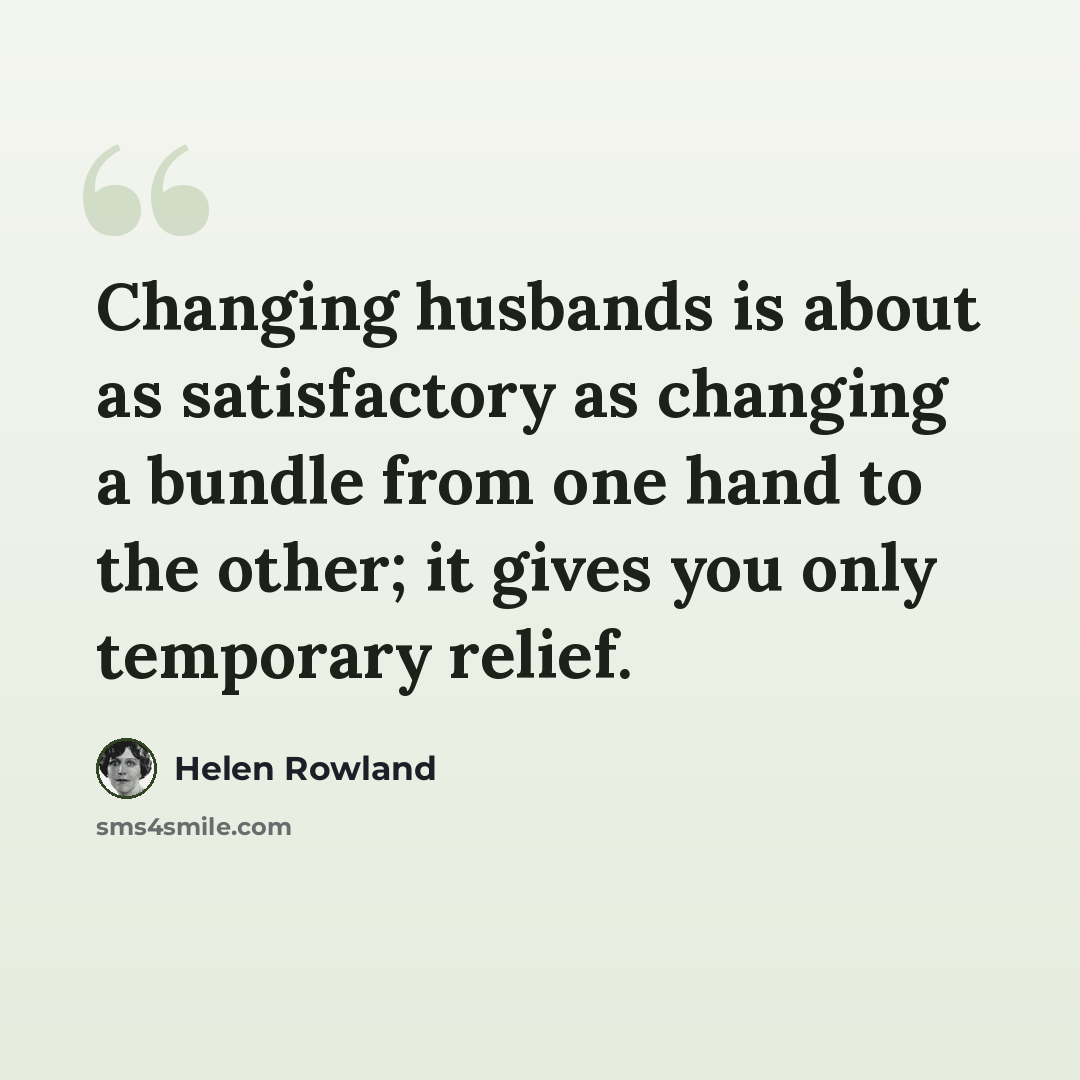 “Changing husbands is about as satisfactory as changing a bundle from one hand to the other; it gives you only temporary relief.” quote by Helen Rowland