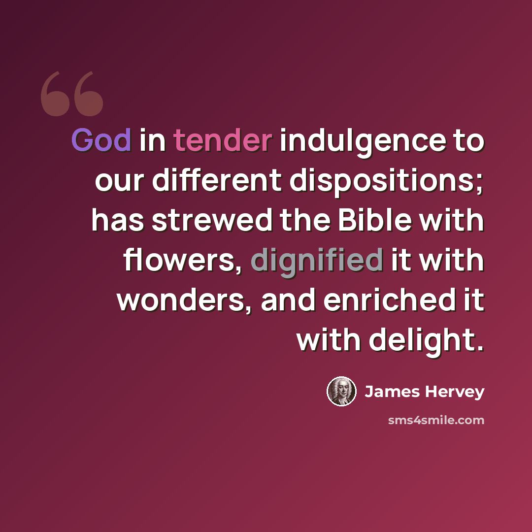 “God in tender indulgence to our different dispositions; has strewed the Bible with flowers, dignified it with wonders, and enriched it with delight.” quote by James Hervey