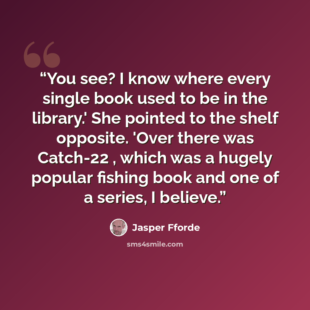 “You see? I know where every single book used to be in the library.' She pointed to the shelf opposite. 'Over there was Catch-22 , which was a hugely popular fishing book and one of a series, I believe.” quote by Jasper Fforde