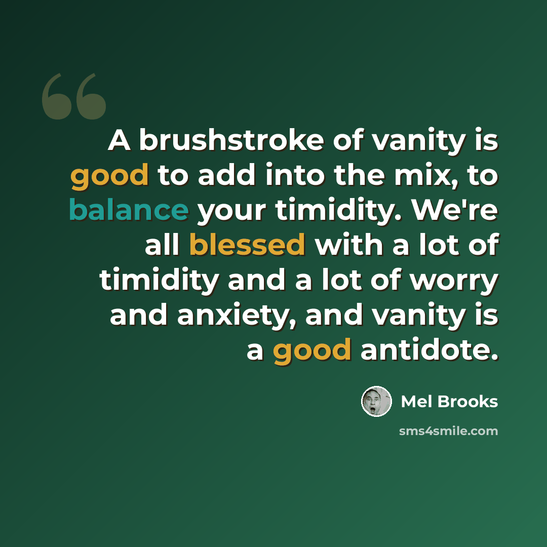 “A brushstroke of vanity is good to add into the mix, to balance your timidity. We're all blessed with a lot of timidity and a lot of worry and anxiety, and vanity is a good antidote.” quote by Mel Brooks