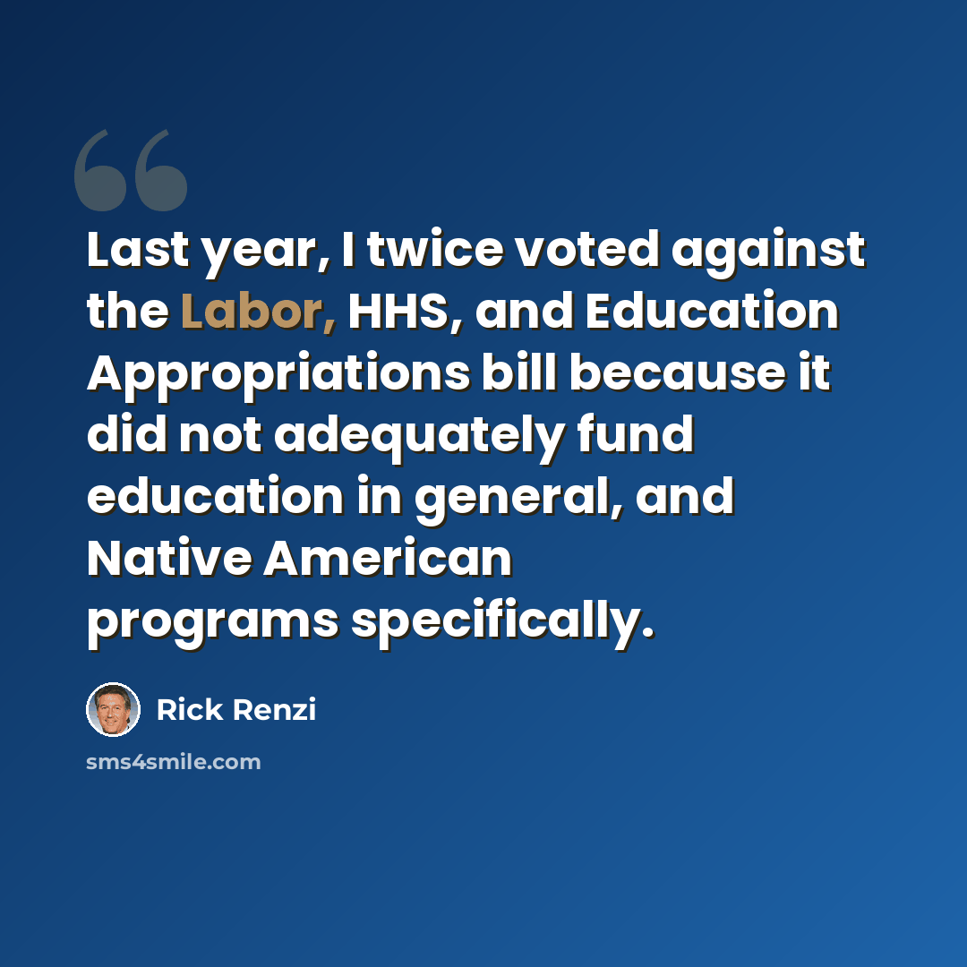 “Last year, I twice voted against the Labor, HHS, and Education Appropriations bill because it did not adequately fund education in general, and Native American programs specifically.” quote by Rick Renzi