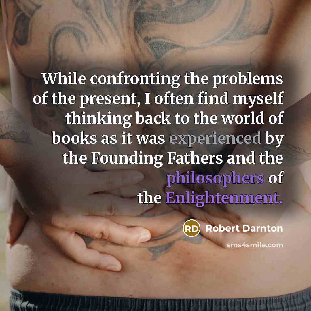 “While confronting the problems of the present, I often find myself thinking back to the world of books as it was experienced by the Founding Fathers and the philosophers of the Enlightenment.” quote by Robert Darnton