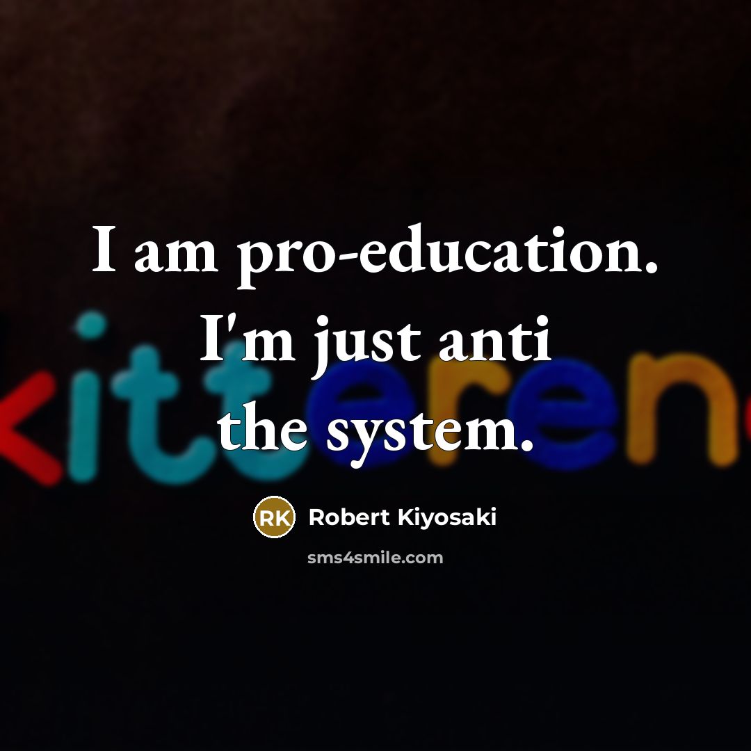“I am pro-education. I'm just anti the system.” quote by Robert Kiyosaki