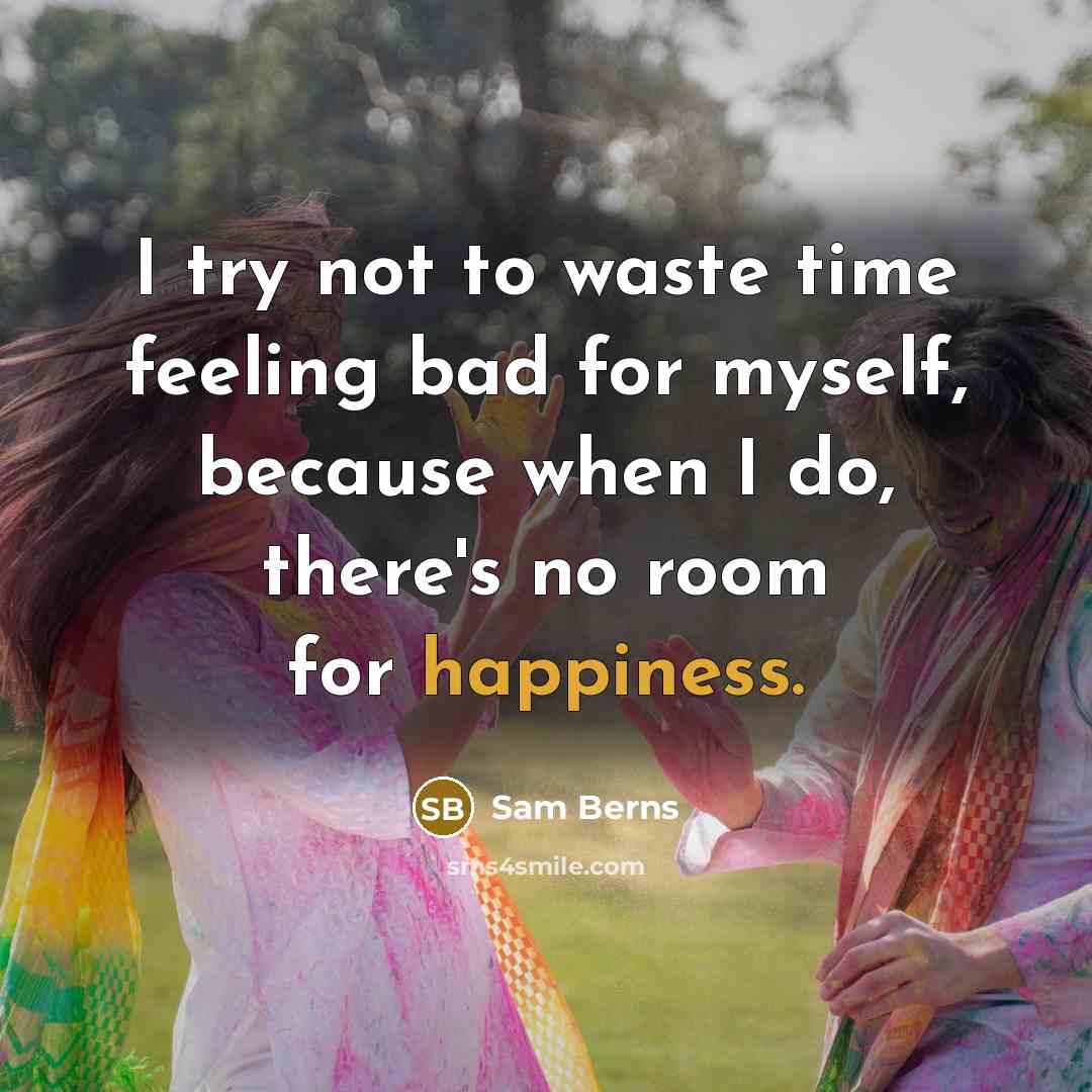 “I try not to waste time feeling bad for myself, because when I do, there's no room for happiness.” quote by Sam Berns