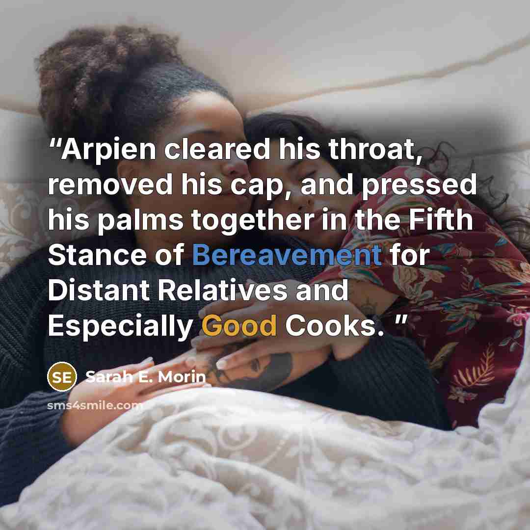 “Arpien cleared his throat, removed his cap, and pressed his palms together in the Fifth Stance of Bereavement for Distant Relatives and Especially Good Cooks.” quote by Sarah E. Morin
