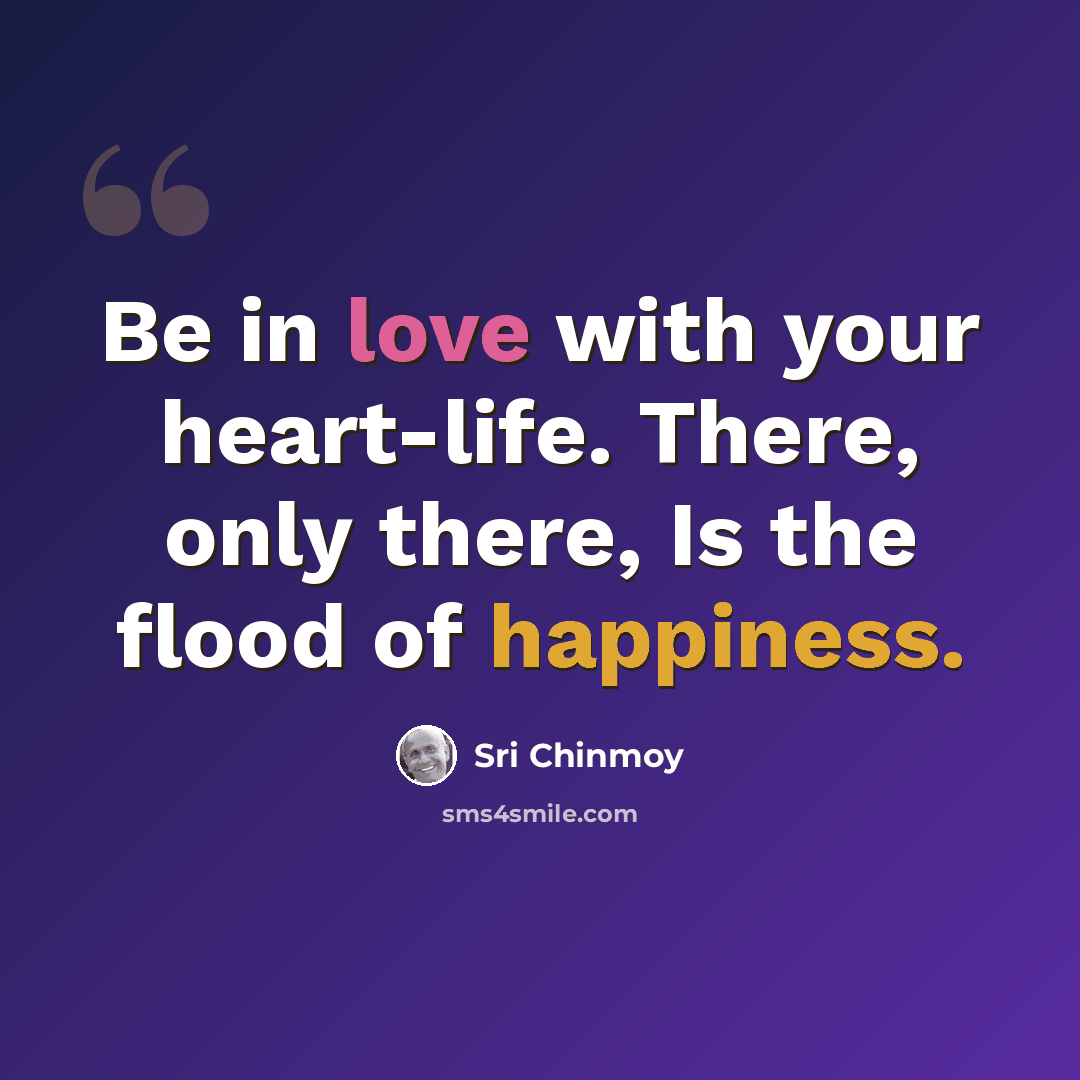 “Be in love with your heart-life. There, only there, Is the flood of happiness.” quote by Sri Chinmoy