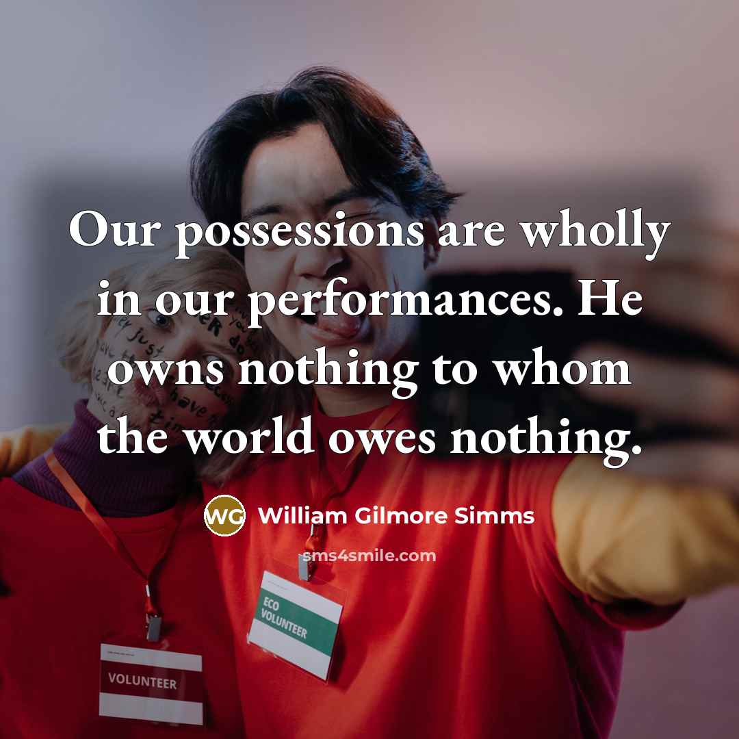 “Our possessions are wholly in our performances. He owns nothing to whom the world owes nothing.” quote by William Gilmore Simms