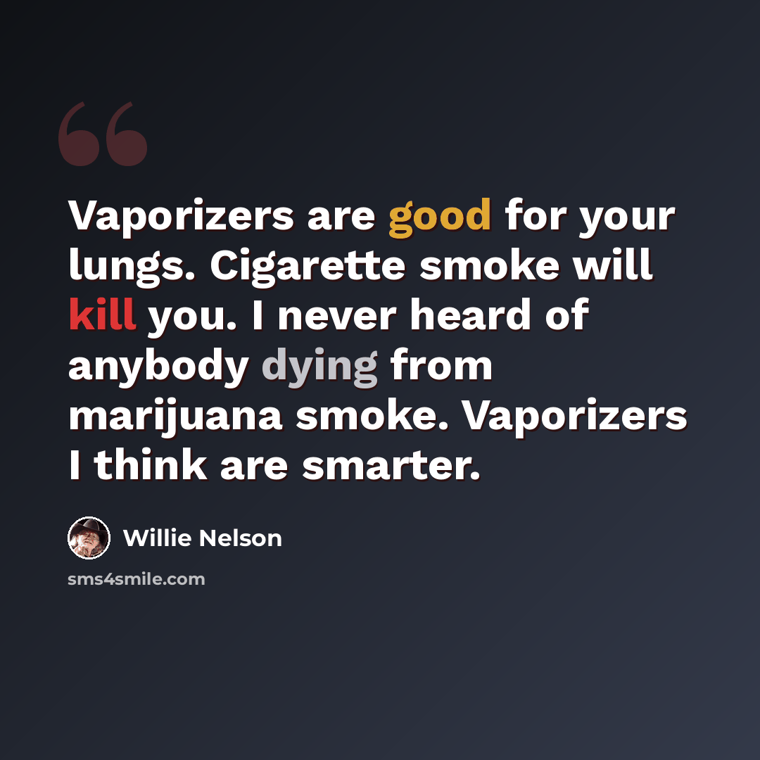 “Vaporizers are good for your lungs. Cigarette smoke will kill you. I never heard of anybody dying from marijuana smoke. Vaporizers I think are smarter.” quote by Willie Nelson