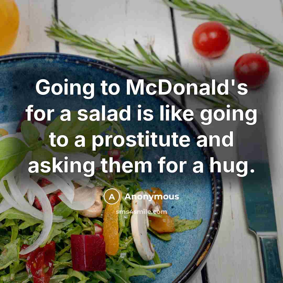 “Going to McDonald's for a salad is like going to a prostitute and asking them for a hug.” quote by Anonymous