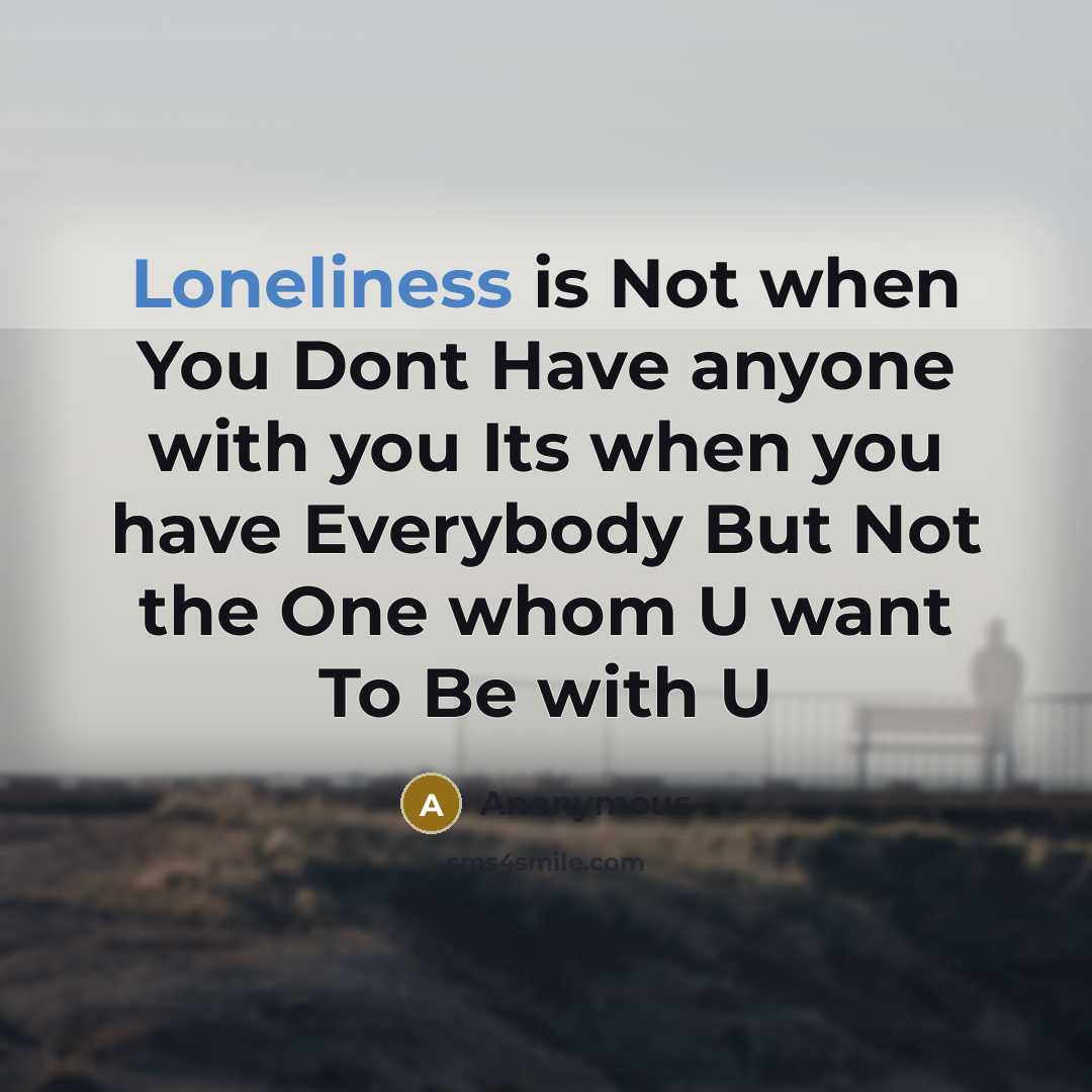“Loneliness is Not when You Dont Have anyone with you Its when you have Everybody But Not the One whom U want To Be with U” quote by Anonymous