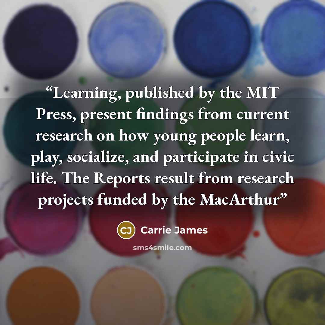 “Learning, published by the MIT Press, present findings from current research on how young people learn, play, socialize, and participate in civic life. The Reports result from research projects funded by the MacArthur” quote by Carrie James