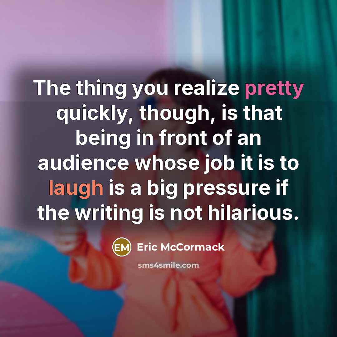 “The thing you realize pretty quickly, though, is that being in front of an audience whose job it is to laugh is a big pressure if the writing is not hilarious.” quote by Eric McCormack
