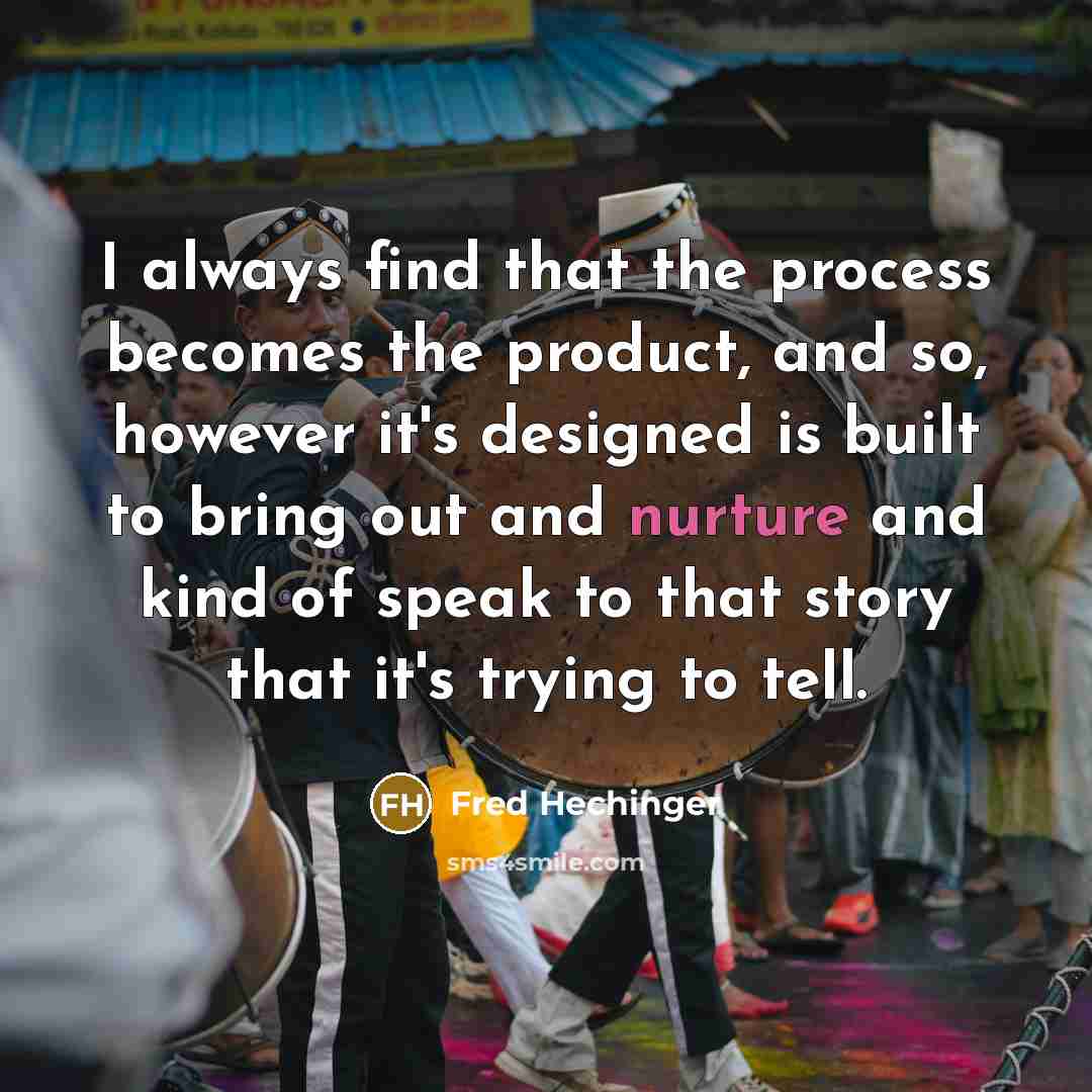 “I always find that the process becomes the product, and so, however it's designed is built to bring out and nurture and kind of speak to that story that it's trying to tell.” quote by Fred Hechinger