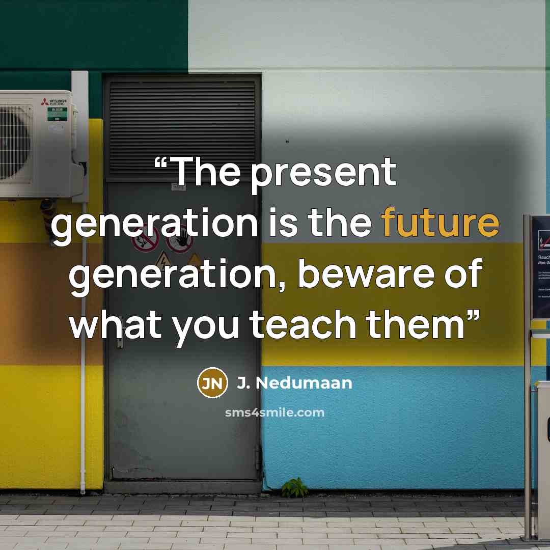 “The present generation is the future generation, beware of what you teach them” quote by J. Nedumaan