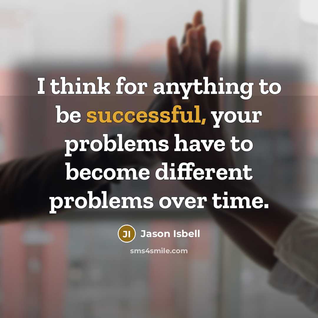 “I think for anything to be successful, your problems have to become different problems over time.” quote by Jason Isbell