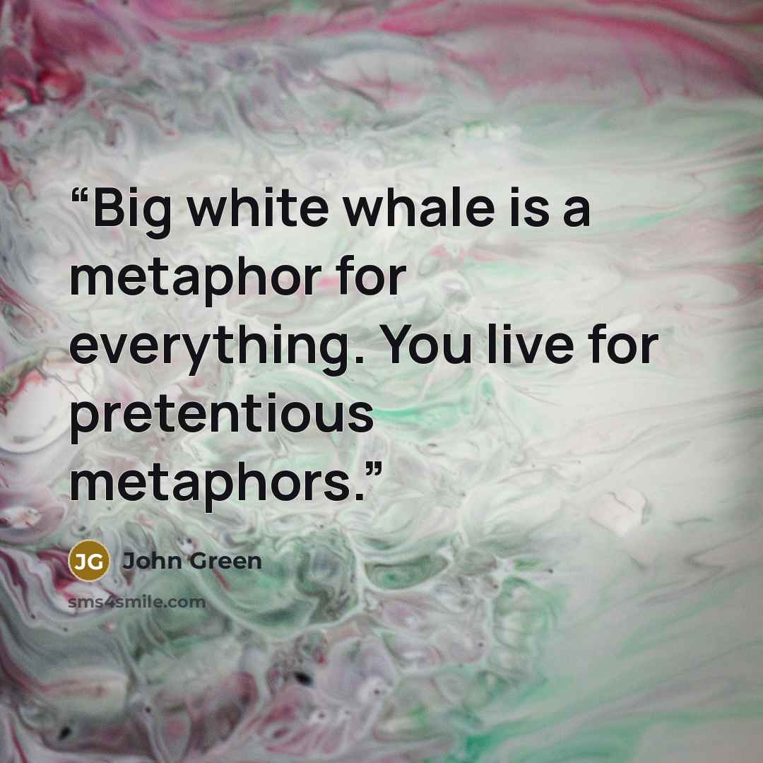 “Big white whale is a metaphor for everything. You live for pretentious metaphors.” quote by John Green