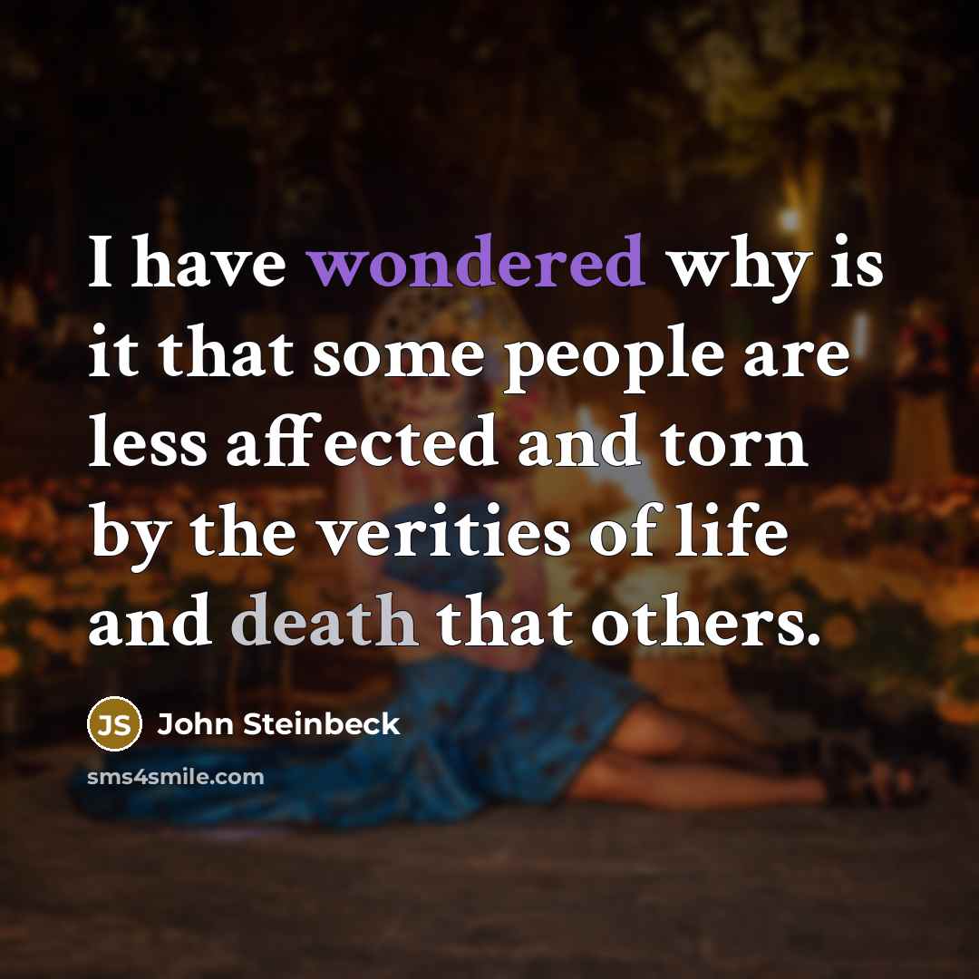 “I have wondered why is it that some people are less affected and torn by the verities of life and death that others.” quote by John Steinbeck