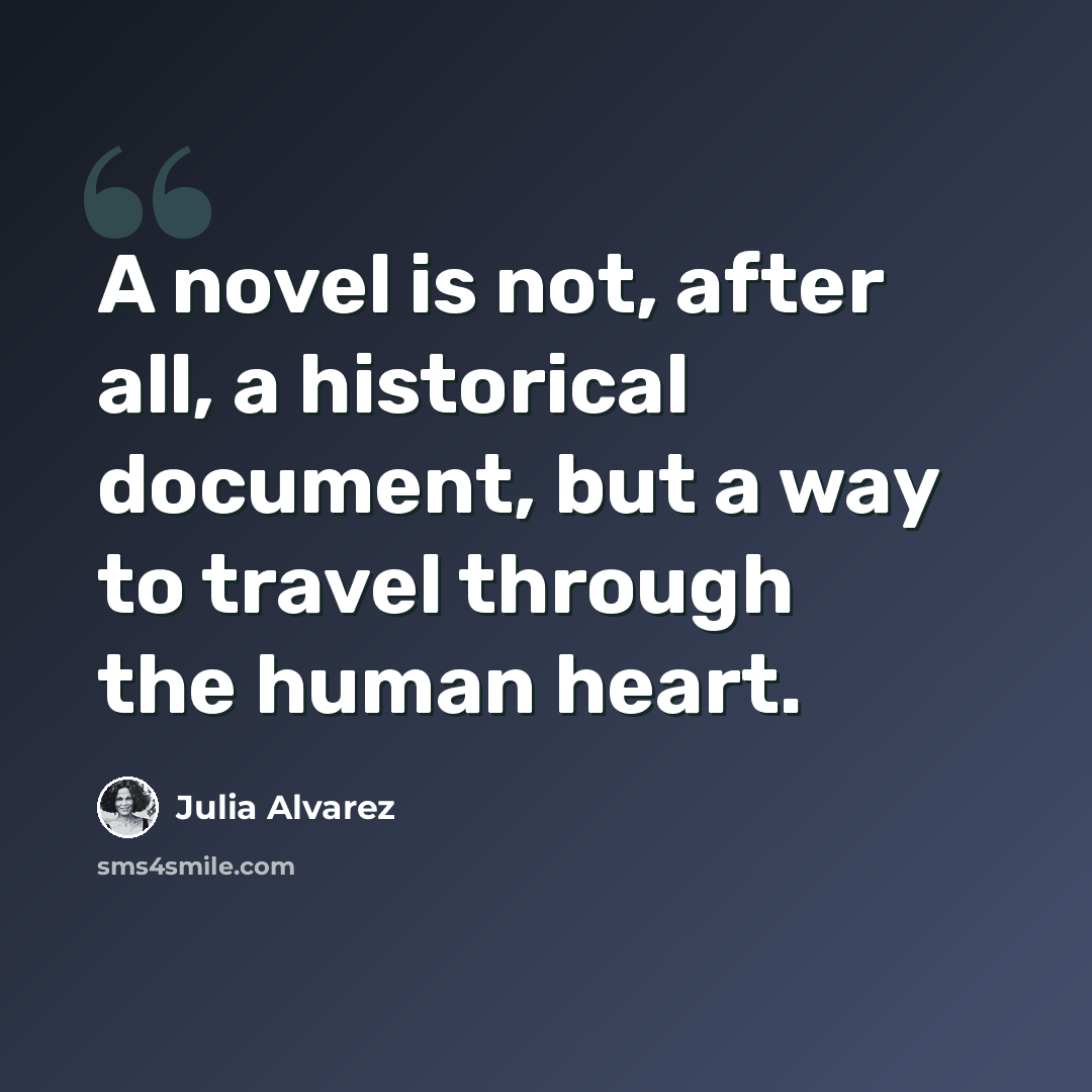 “A novel is not, after all, a historical document, but a way to travel through the human heart.” quote by Julia Alvarez