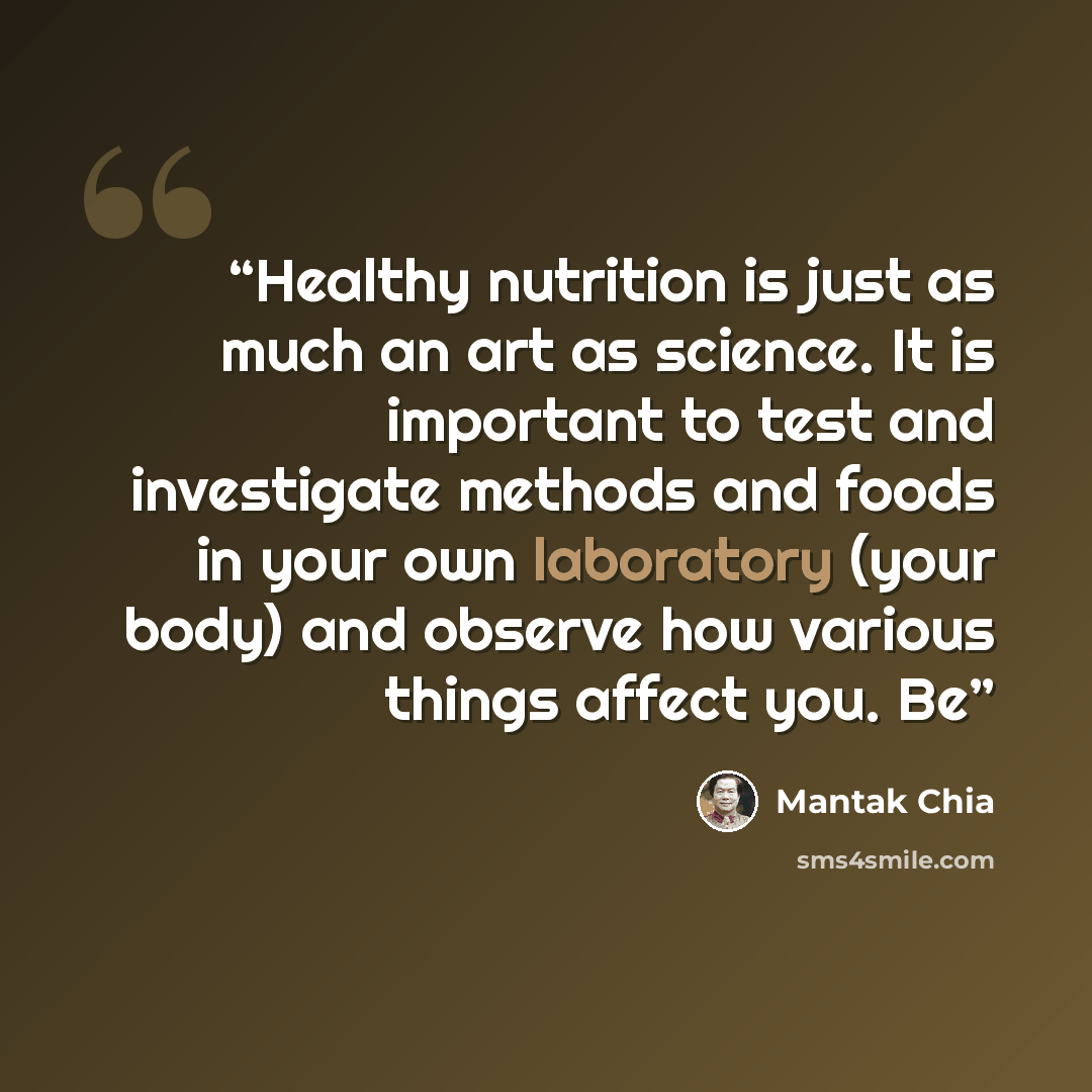 “Healthy nutrition is just as much an art as science. It is important to test and investigate methods and foods in your own laboratory (your body) and observe how various things affect you. Be” quote by Mantak Chia