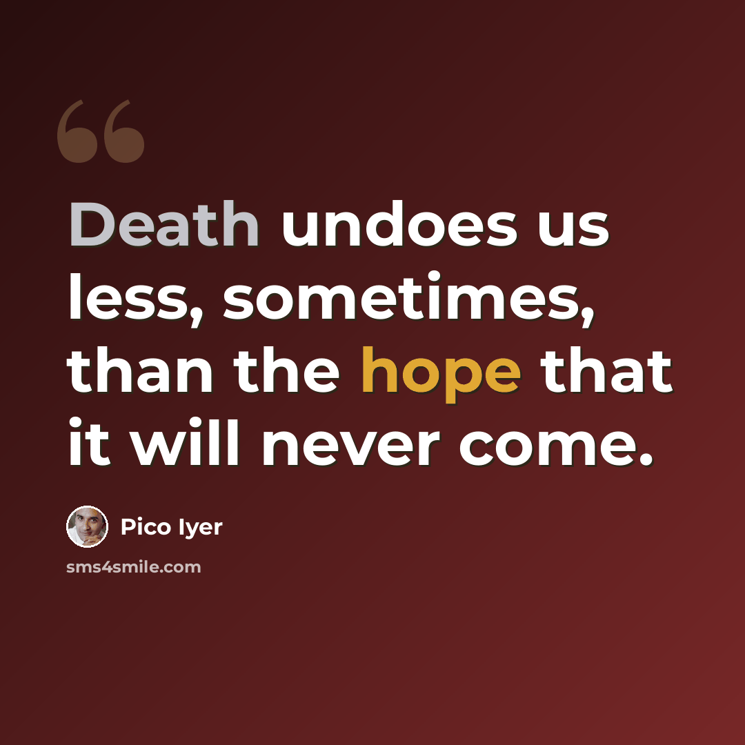 “Death undoes us less, sometimes, than the hope that it will never come.” quote by Pico Iyer