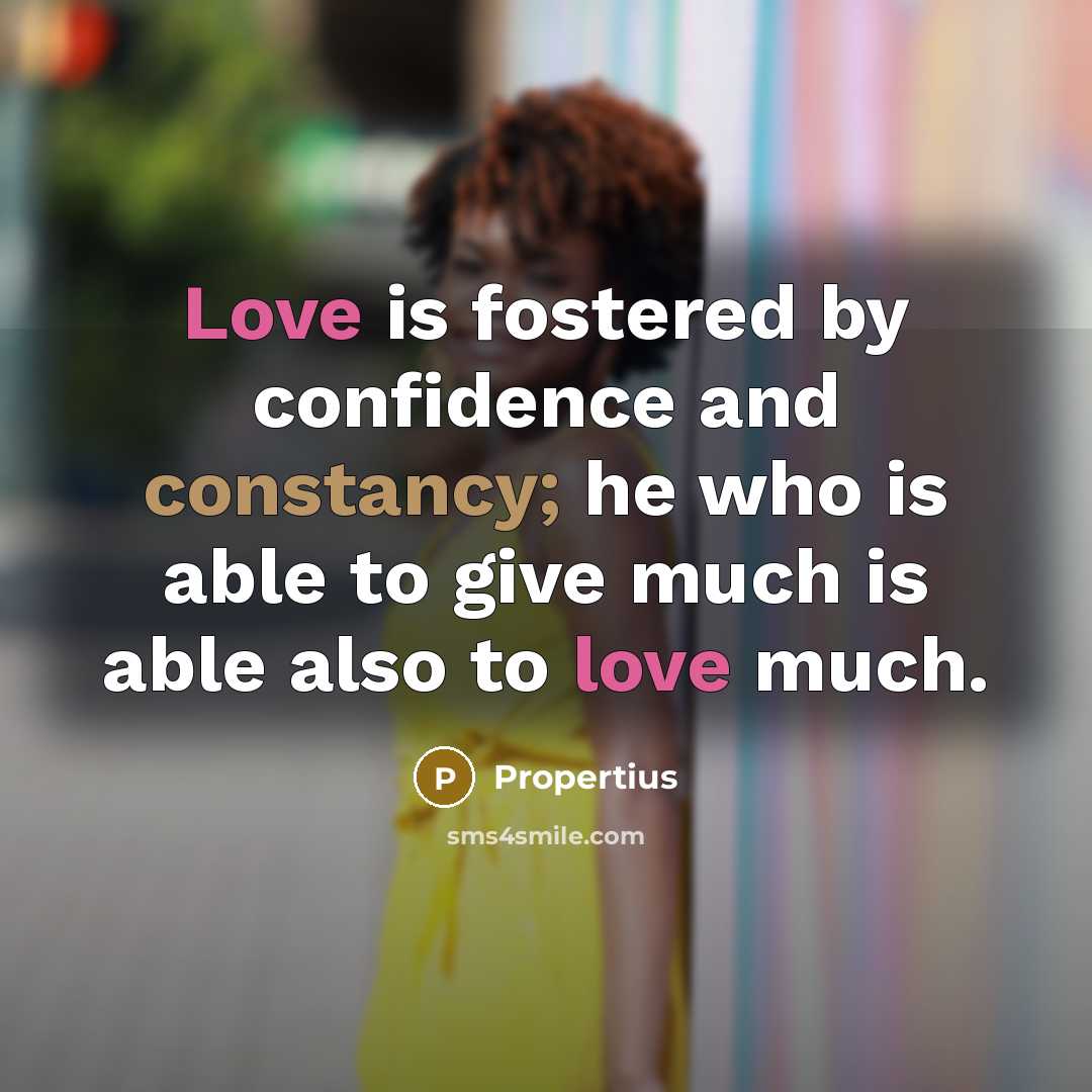“Love is fostered by confidence and constancy; he who is able to give much is able also to love much.” quote by Propertius