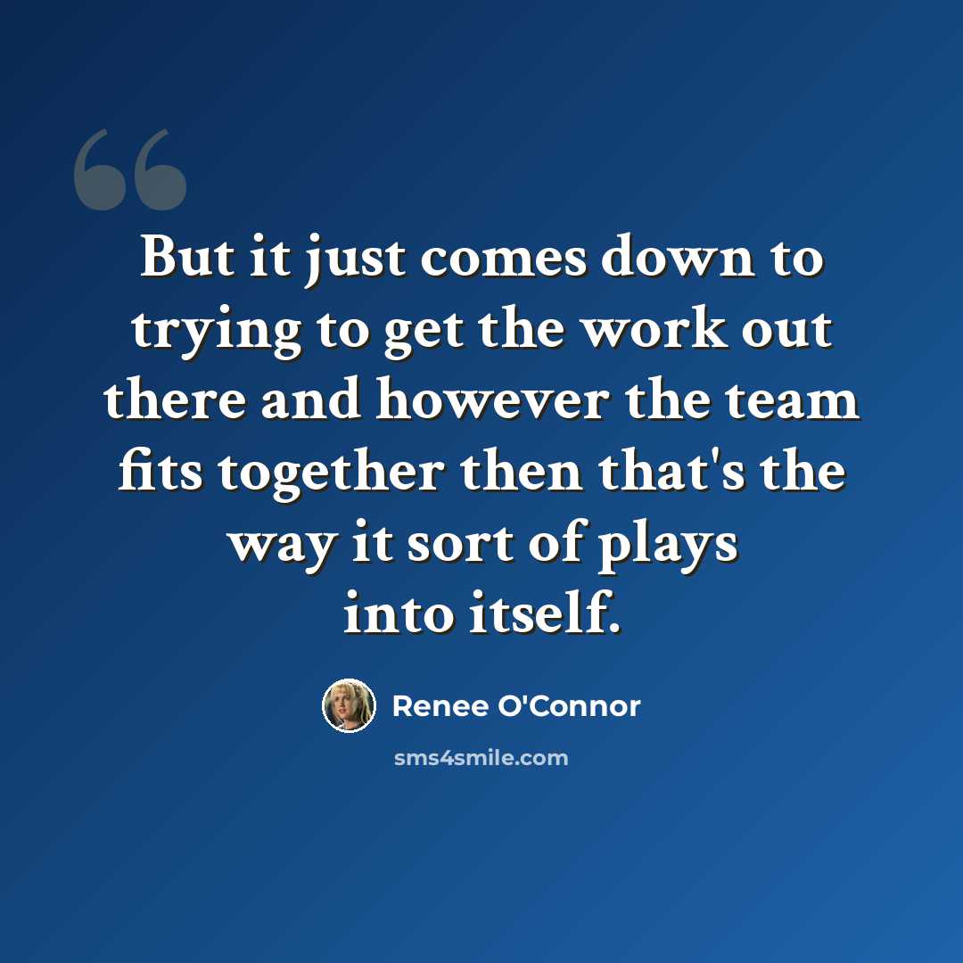 “But it just comes down to trying to get the work out there and however the team fits together then that's the way it sort of plays into itself.” quote by Renee O'Connor