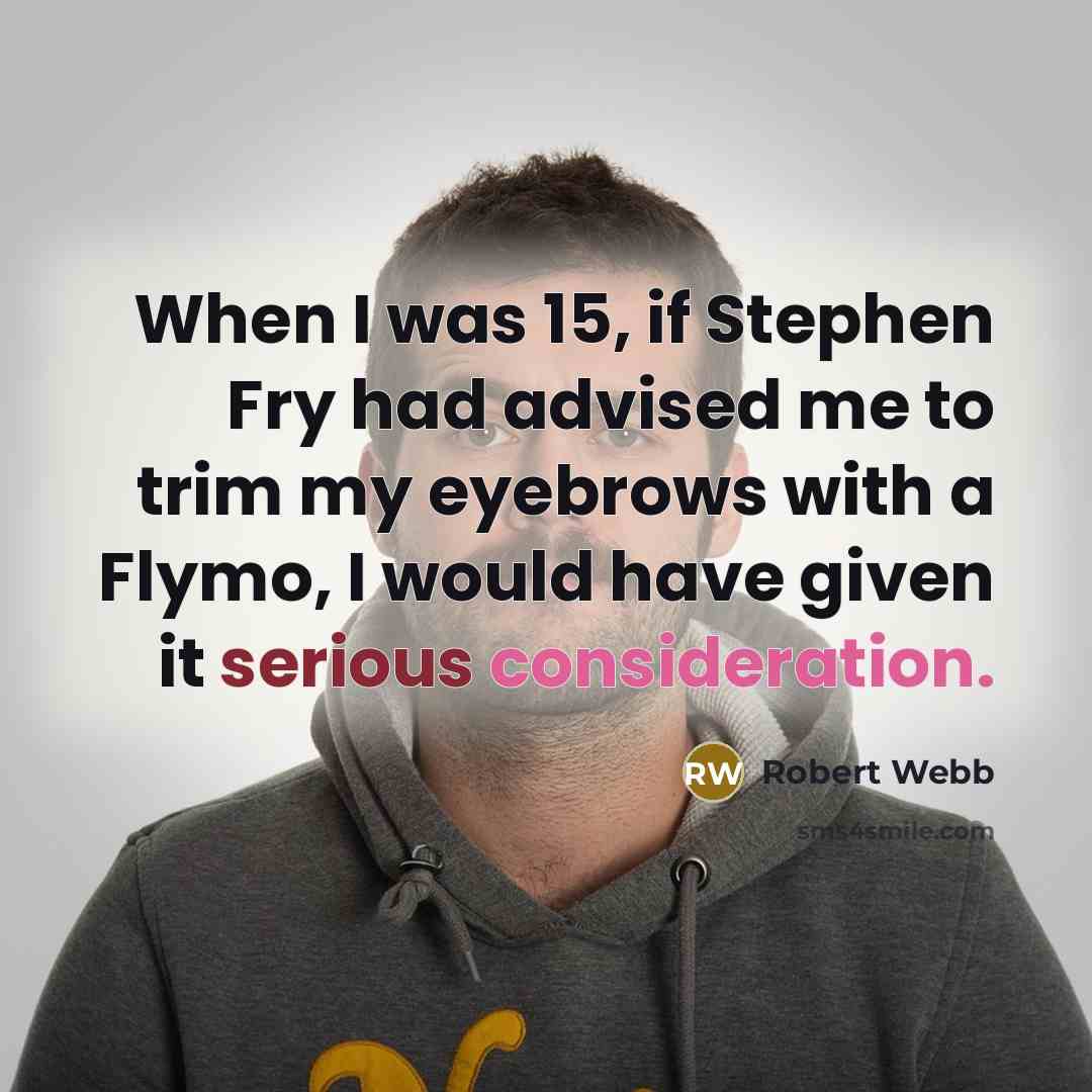 “When I was 15, if Stephen Fry had advised me to trim my eyebrows with a Flymo, I would have given it serious consideration.” quote by Robert Webb