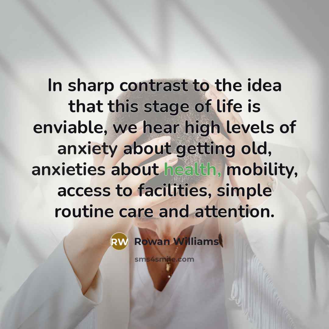 “In sharp contrast to the idea that this stage of life is enviable, we hear high levels of anxiety about getting old, anxieties about health, mobility, access to facilities, simple routine care and attention.” quote by Rowan Williams