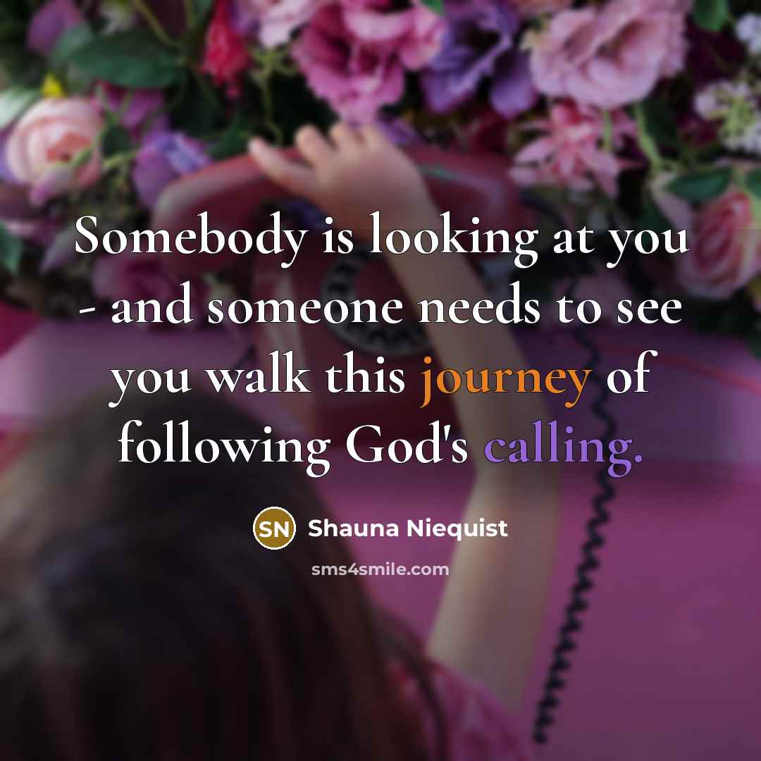 “Somebody is looking at you - and someone needs to see you walk this journey of following God's calling.” quote by Shauna Niequist