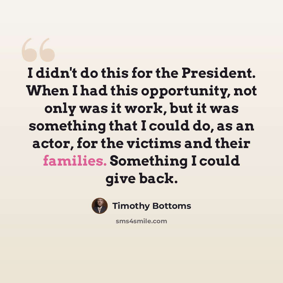 “I didn't do this for the President. When I had this opportunity, not only was it work, but it was something that I could do, as an actor, for the victims and their families. Something I could give back.” quote by Timothy Bottoms