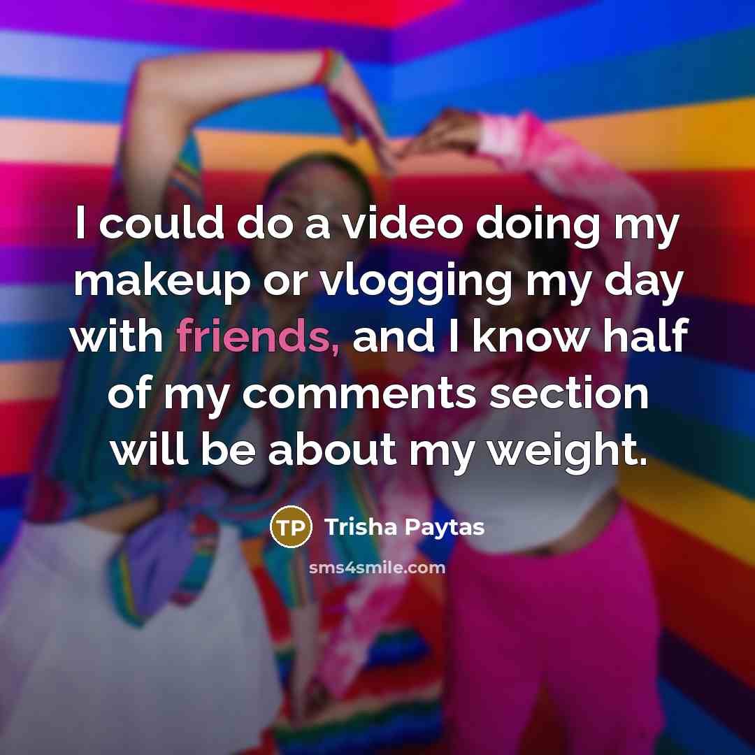 “I could do a video doing my makeup or vlogging my day with friends, and I know half of my comments section will be about my weight.” quote by Trisha Paytas