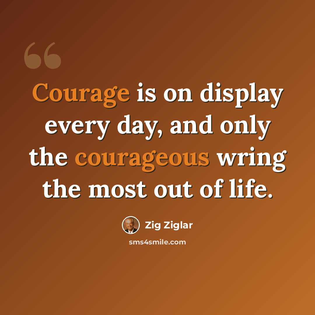 “Courage is on display every day, and only the courageous wring the most out of life.” quote by Zig Ziglar
