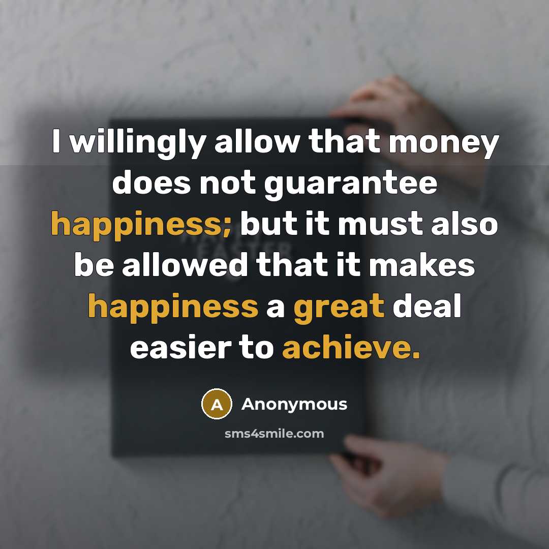 “I willingly allow that money does not guarantee happiness; but it must also be allowed that it makes happiness a great deal easier to achieve.” quote by Anonymous
