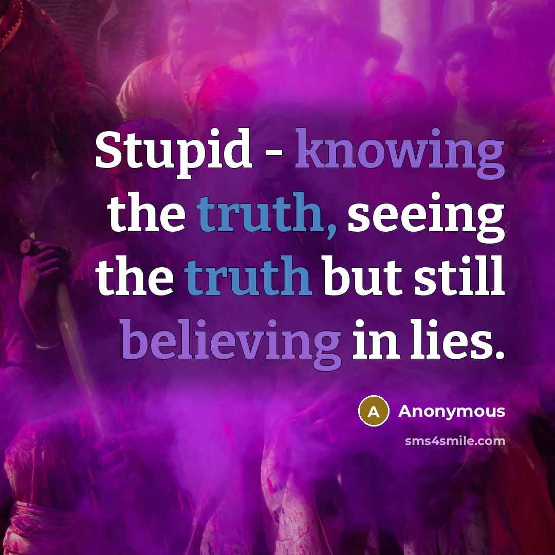 “Stupid - knowing the truth, seeing the truth but still believing in lies.” quote by Anonymous