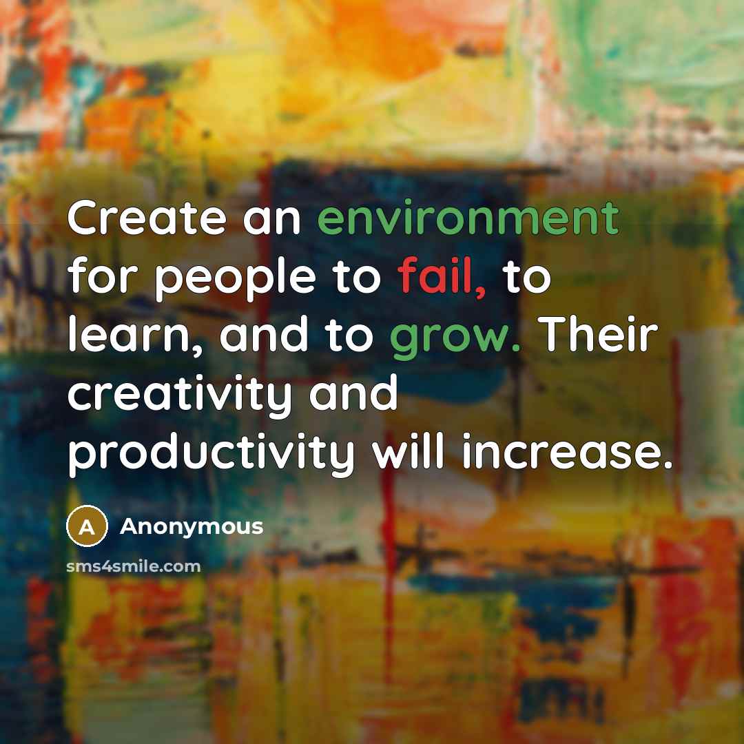 “Create an environment for people to fail, to learn, and to grow. Their creativity and productivity will increase.” quote by Anonymous