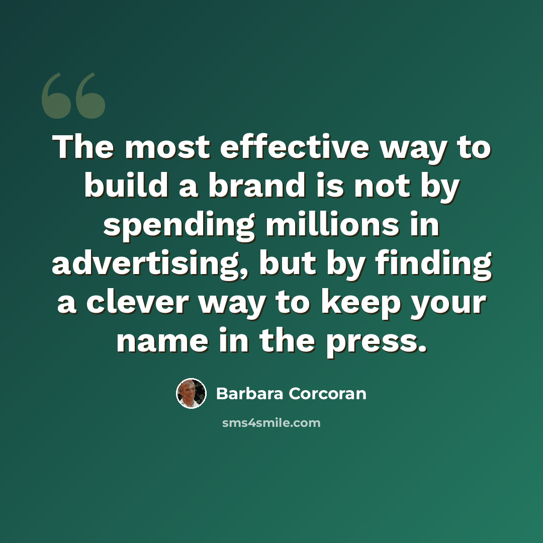“The most effective way to build a brand is not by spending millions in advertising, but by finding a clever way to keep your name in the press.” quote by Barbara Corcoran