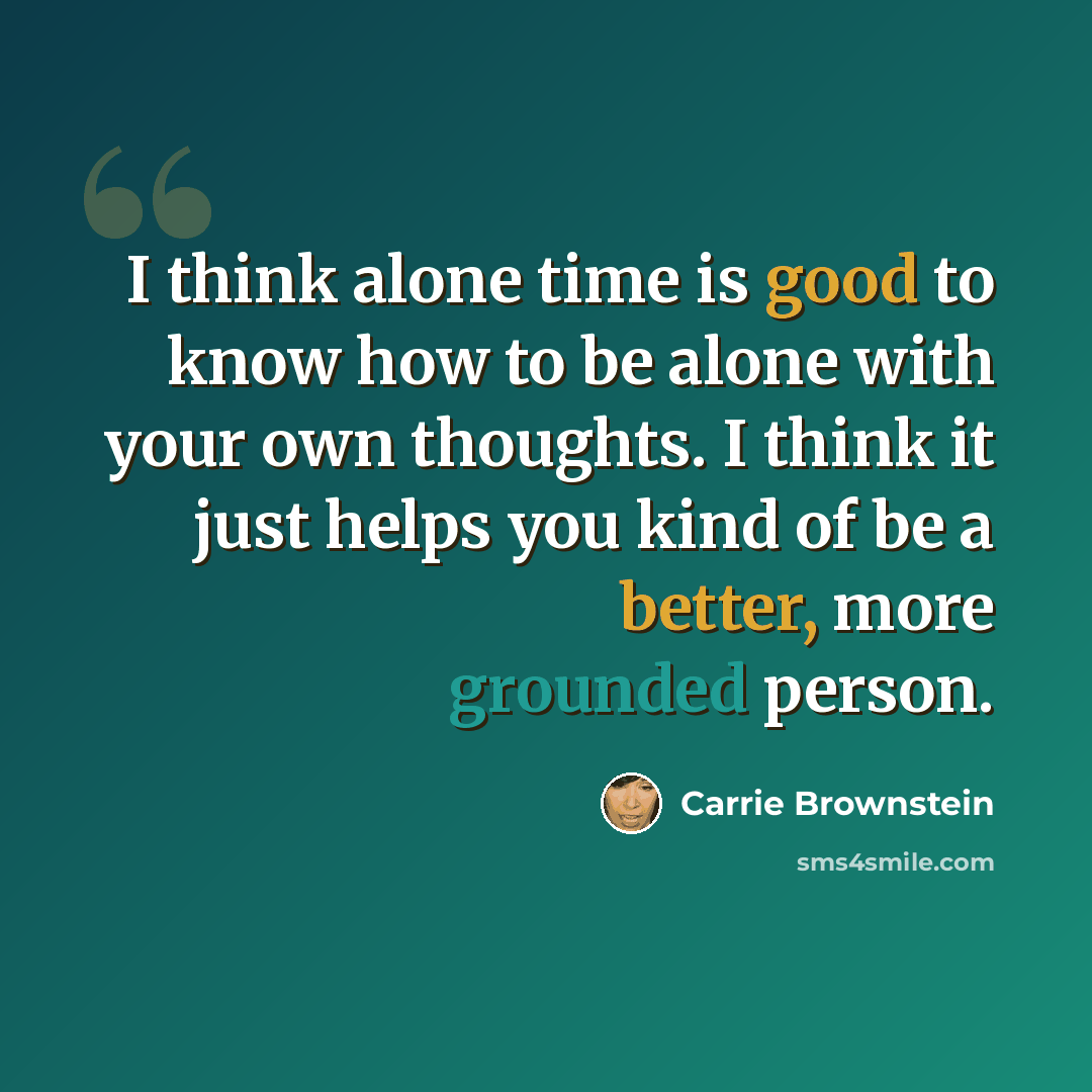“I think alone time is good to know how to be alone with your own thoughts. I think it just helps you kind of be a better, more grounded person.” quote by Carrie Brownstein