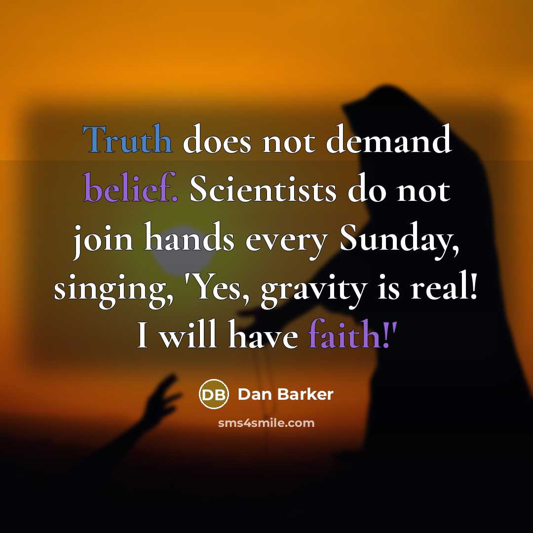 “Truth does not demand belief. Scientists do not join hands every Sunday, singing, 'Yes, gravity is real! I will have faith!'” quote by Dan Barker