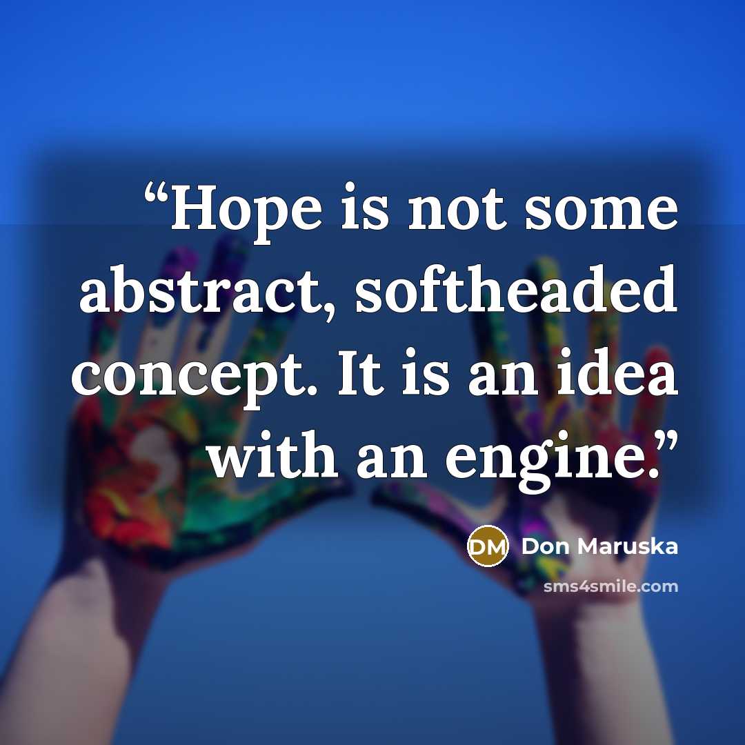 “Hope is not some abstract, softheaded concept. It is an idea with an engine.” quote by Don Maruska
