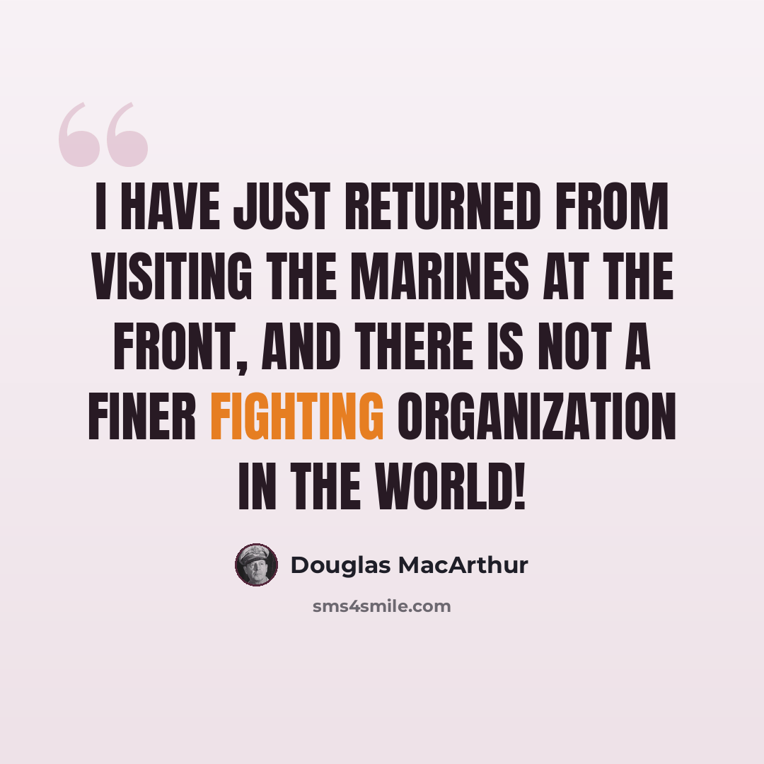 “I have just returned from visiting the Marines at the front, and there is not a finer fighting organization in the world!” quote by Douglas MacArthur