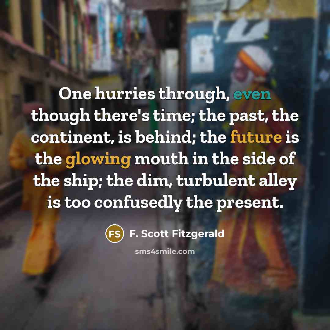 “One hurries through, even though there's time; the past, the continent, is behind; the future is the glowing mouth in the side of the ship; the dim, turbulent alley is too confusedly the present.” quote by F. Scott Fitzgerald