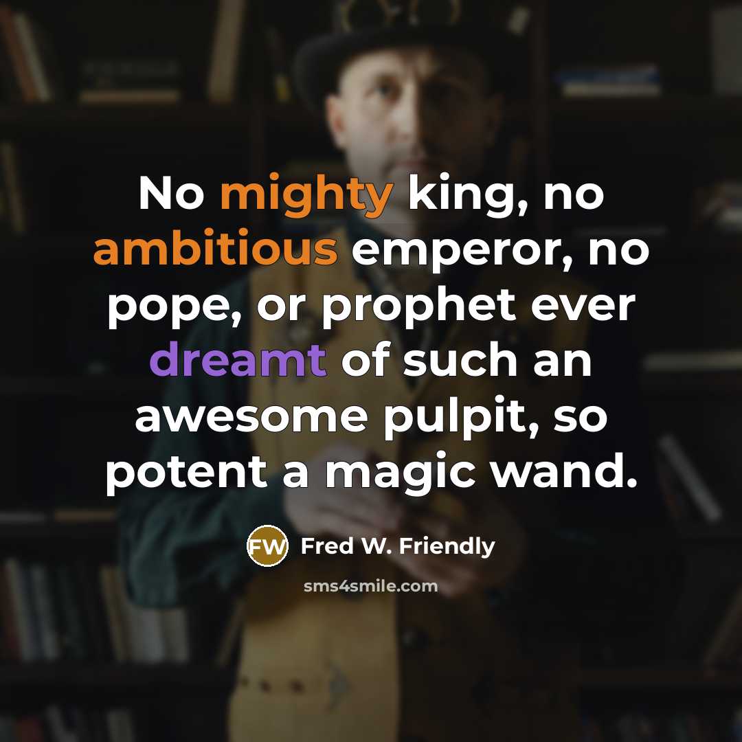 “No mighty king, no ambitious emperor, no pope, or prophet ever dreamt of such an awesome pulpit, so potent a magic wand.” quote by Fred W. Friendly