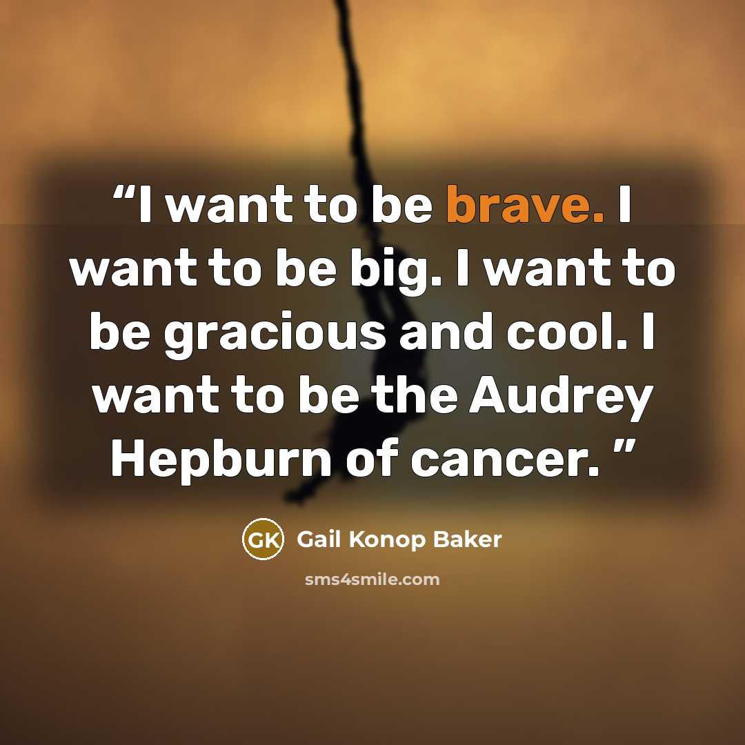 “I want to be brave. I want to be big. I want to be gracious and cool. I want to be the Audrey Hepburn of cancer.” quote by Gail Konop Baker