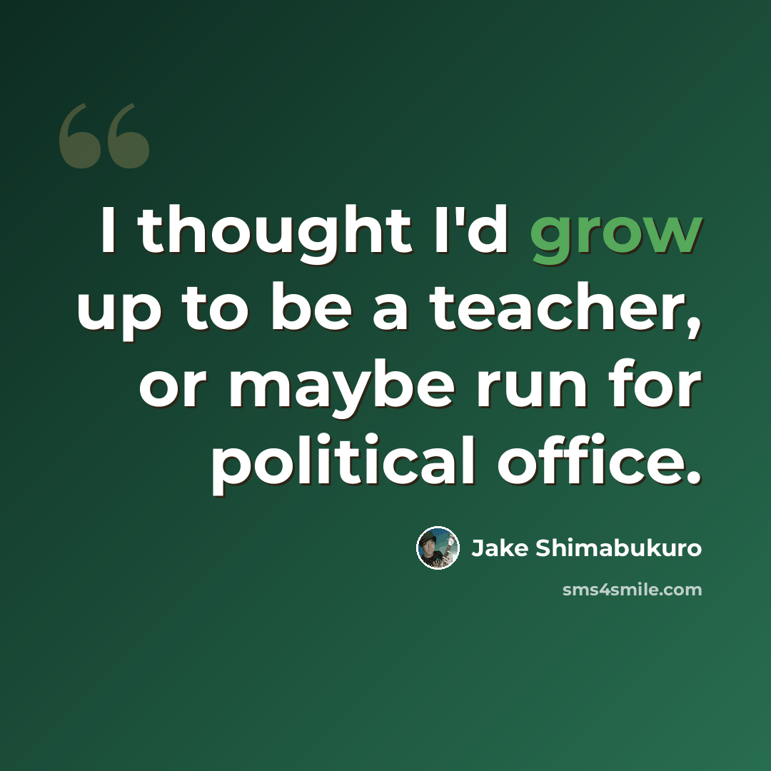 “I thought I'd grow up to be a teacher, or maybe run for political office.” quote by Jake Shimabukuro