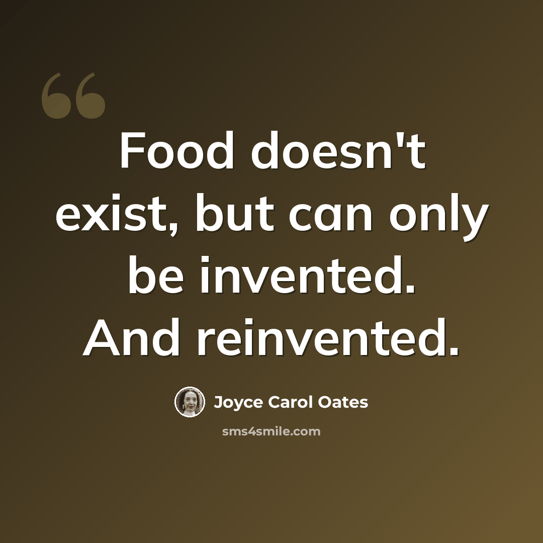 “Food doesn't exist, but can only be invented. And reinvented.” quote by Joyce Carol Oates