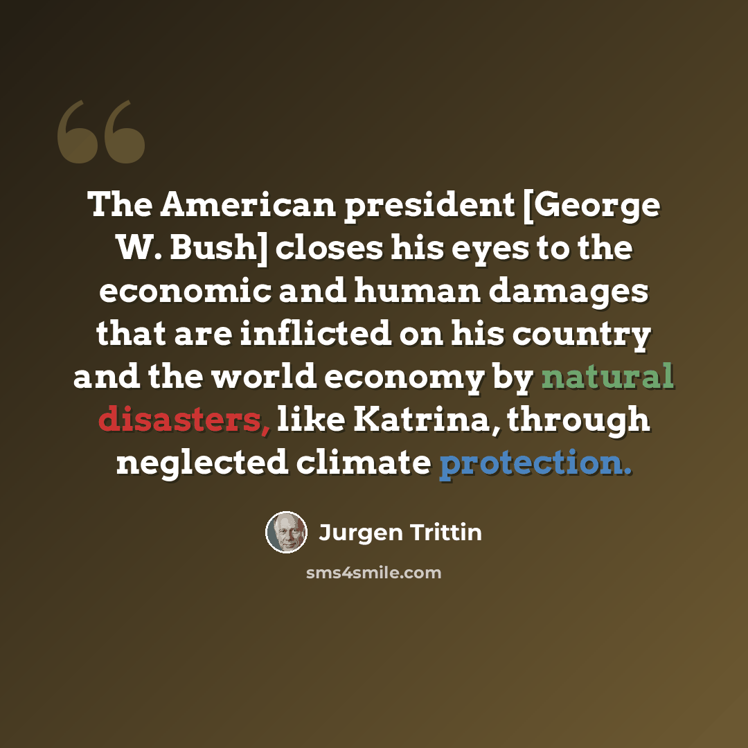 “The American president [George W. Bush] closes his eyes to the economic and human damages that are inflicted on his country and the world economy by natural disasters, like Katrina, through neglected climate protection.” quote by Jurgen Trittin