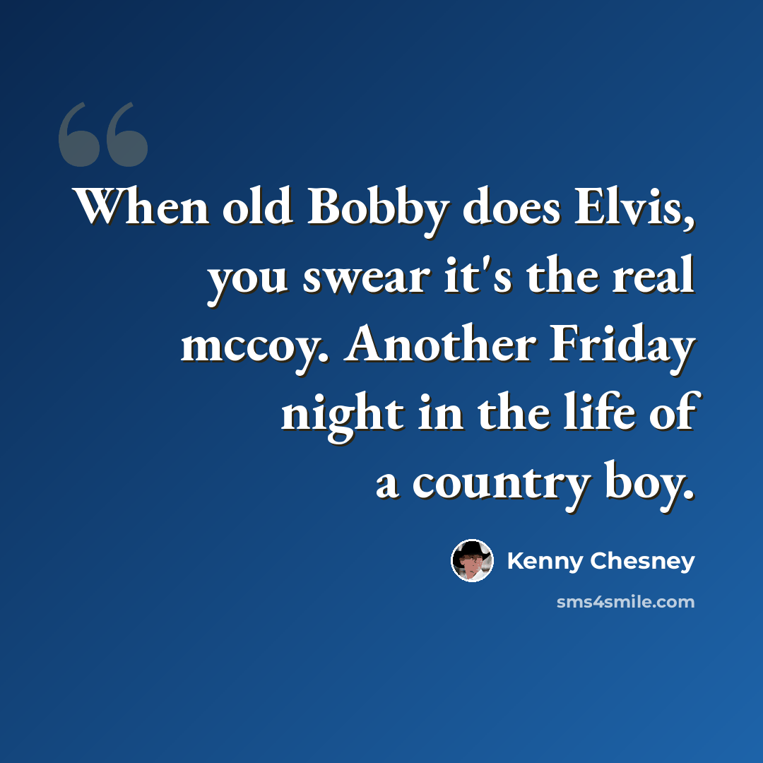 “When old Bobby does Elvis, you swear it's the real mccoy. Another Friday night in the life of a country boy.” quote by Kenny Chesney